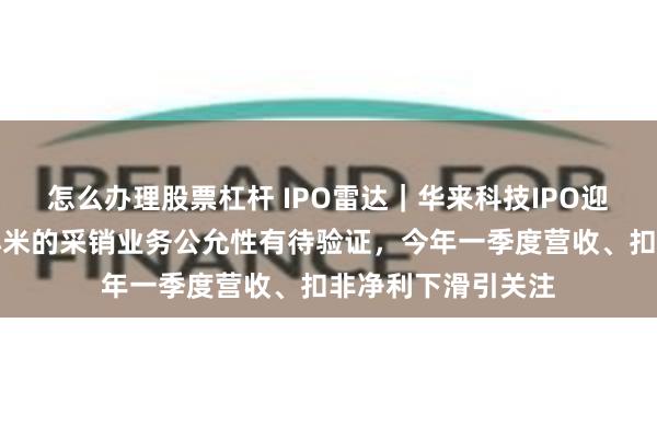 怎么办理股票杠杆 IPO雷达｜华来科技IPO迎第一轮问询！与