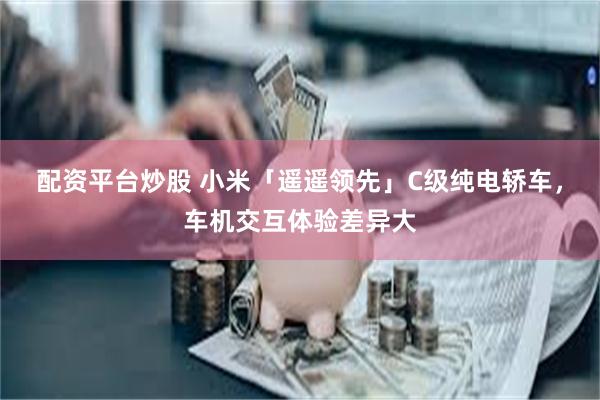 配资平台炒股 小米「遥遥领先」C级纯电轿车，车机交互体验差异