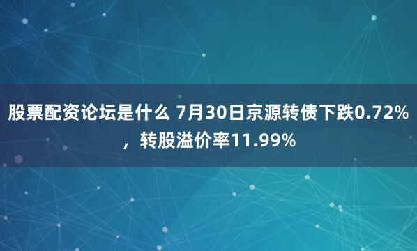 股票配资论坛是什么 7月30日京源转债下跌0.72%，转股溢