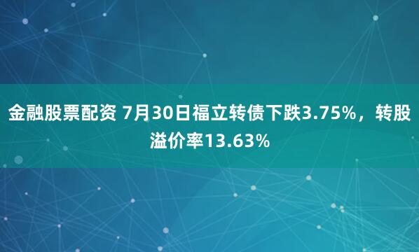 金融股票配资 7月30日福立转债下跌3.75%，转股溢价率1