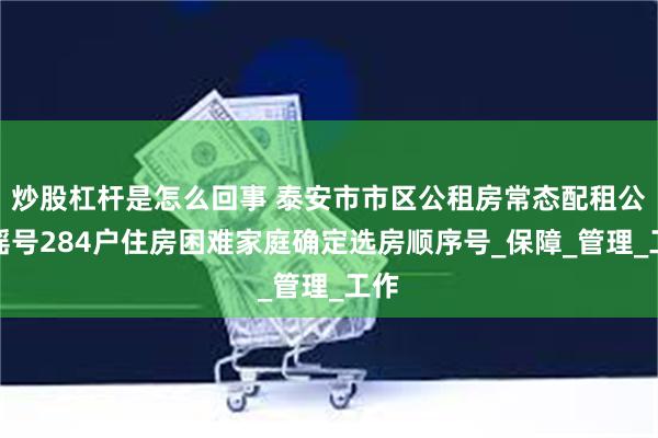 炒股杠杆是怎么回事 泰安市市区公租房常态配租公开摇号284户