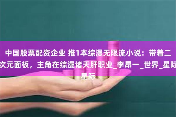中国股票配资企业 推1本综漫无限流小说：带着二次元面板，主角在综漫诸天肝职业_李昂一_世界_星际