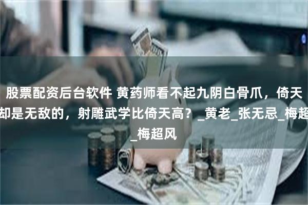 股票配资后台软件 黄药师看不起九阴白骨爪，倚天中却是无敌的，射雕武学比倚天高？_黄老_张无忌_梅超风
