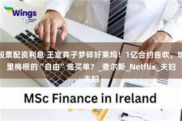 股票配资利息 王室弃子梦碎好莱坞！1亿合约告吹，哈里梅根的“自由”谁买单？_查尔斯_Netflix_夫妇