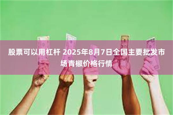 股票可以用杠杆 2025年8月7日全国主要批发市场青椒价格行情