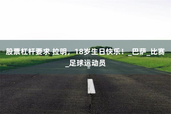 股票杠杆要求 拉明，18岁生日快乐！_巴萨_比赛_足球运动员
