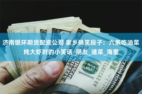 济南银环期货配资公司 家乡搞笑段子：六条吃油菜炖大虾时的小笑