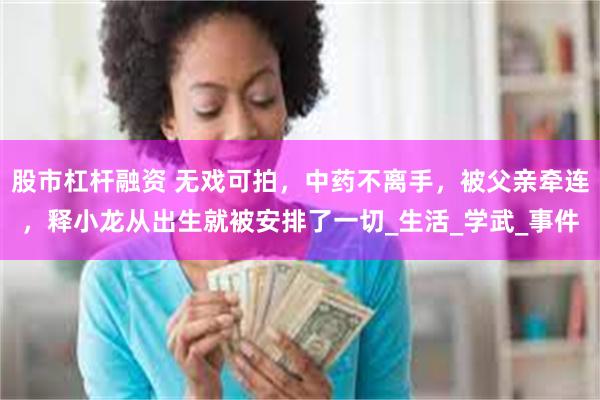 股市杠杆融资 无戏可拍，中药不离手，被父亲牵连，释小龙从出生就被安排了一切_生活_学武_事件
