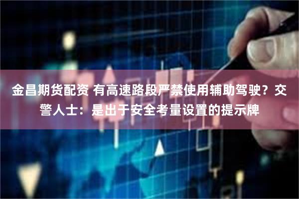 金昌期货配资 有高速路段严禁使用辅助驾驶？交警人士：是出于安全考量设置的提示牌