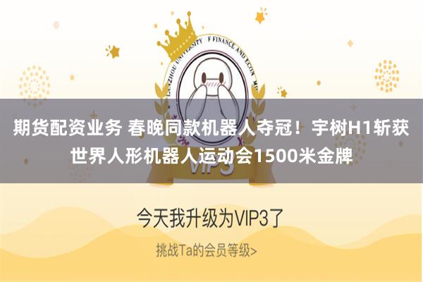 期货配资业务 春晚同款机器人夺冠！宇树H1斩获世界人形机器人运动会1500米金牌