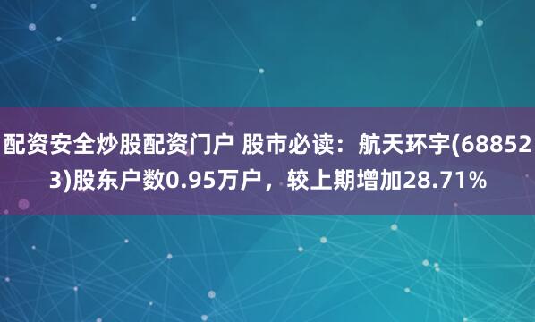 配资安全炒股配资门户 股市必读：航天环宇(688523)股东
