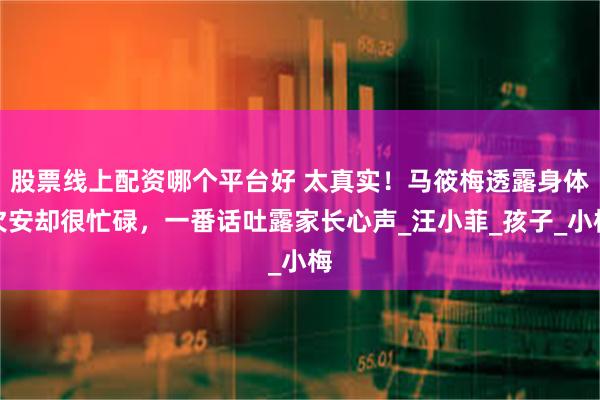 股票线上配资哪个平台好 太真实！马筱梅透露身体欠安却很忙碌，一番话吐露家长心声_汪小菲_孩子_小梅