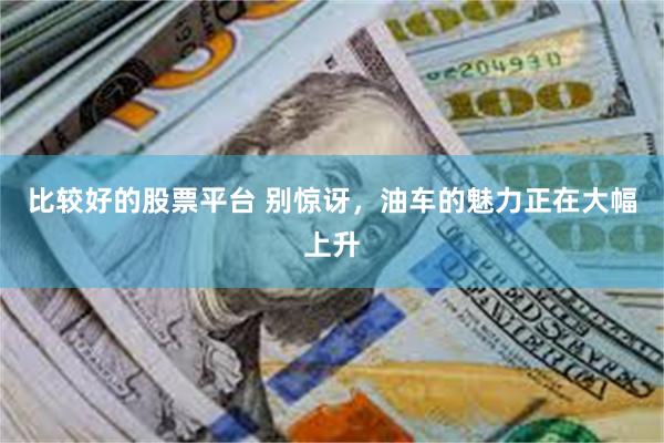 比较好的股票平台 别惊讶，油车的魅力正在大幅上升