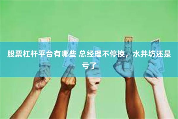 股票杠杆平台有哪些 总经理不停换，水井坊还是亏了
