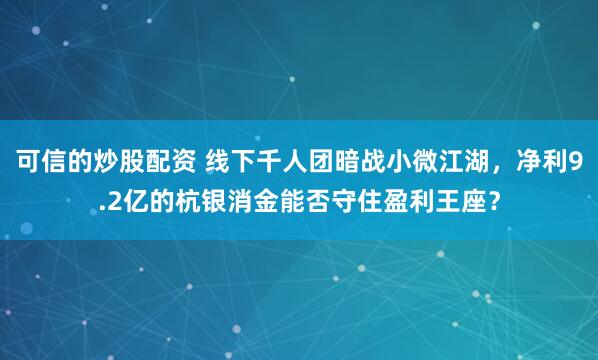 可信的炒股配资 线下千人团暗战小微江湖，净利9.2亿的杭银消金能否守住盈利王座？