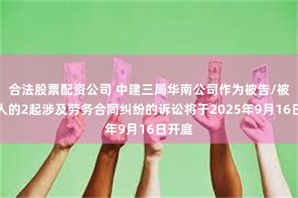 合法股票配资公司 中建三局华南公司作为被告/被上诉人的2起涉