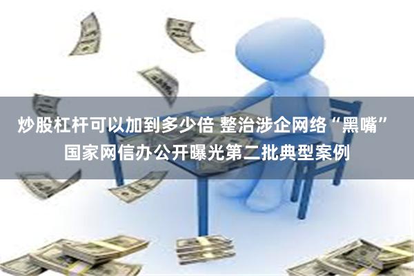 炒股杠杆可以加到多少倍 整治涉企网络“黑嘴” 国家网信办公开曝光第二批典型案例