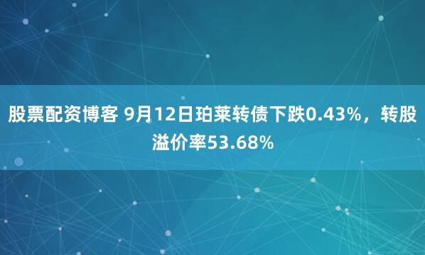 股票配资博客 9月12日珀莱转债下跌0.43%，转股溢价率53.68%