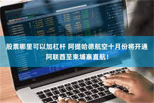 股票哪里可以加杠杆 阿提哈德航空十月份将开通阿联酋至柬埔寨直