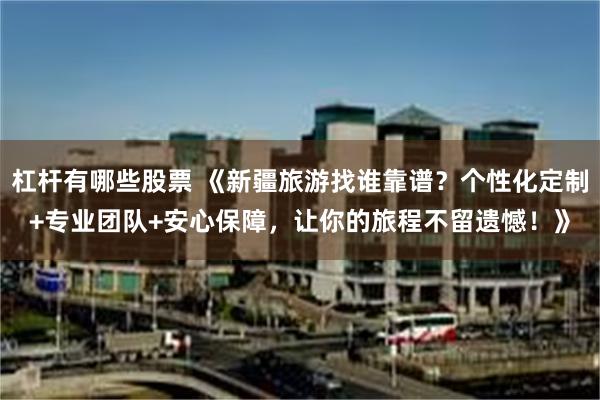 杠杆有哪些股票 《新疆旅游找谁靠谱？个性化定制+专业团队+安心保障，让你的旅程不留遗憾！》