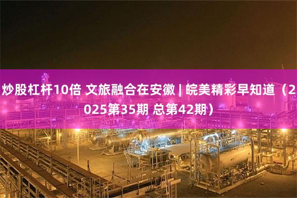 炒股杠杆10倍 文旅融合在安徽 | 皖美精彩早知道（2025