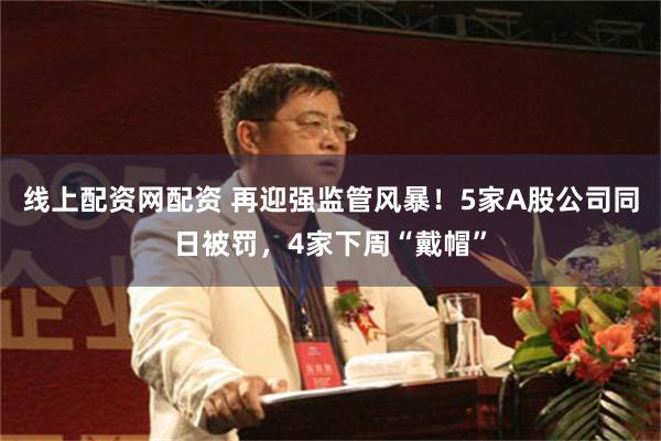 线上配资网配资 再迎强监管风暴！5家A股公司同日被罚，4家下