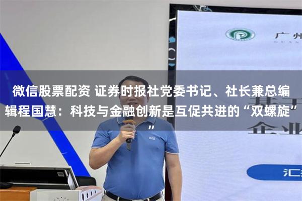 微信股票配资 证券时报社党委书记、社长兼总编辑程国慧:科技与金融创新是互促共进的“双螺旋”