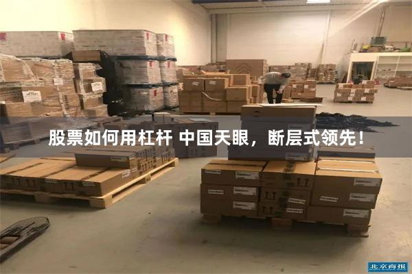 股票如何用杠杆 中国天眼，断层式领先！