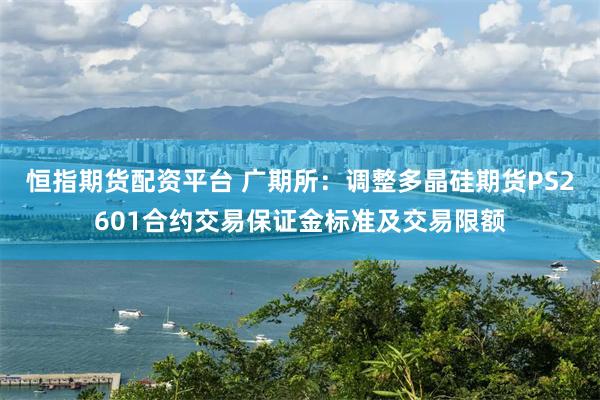 恒指期货配资平台 广期所：调整多晶硅期货PS2601合约交易保证金标准及交易限额