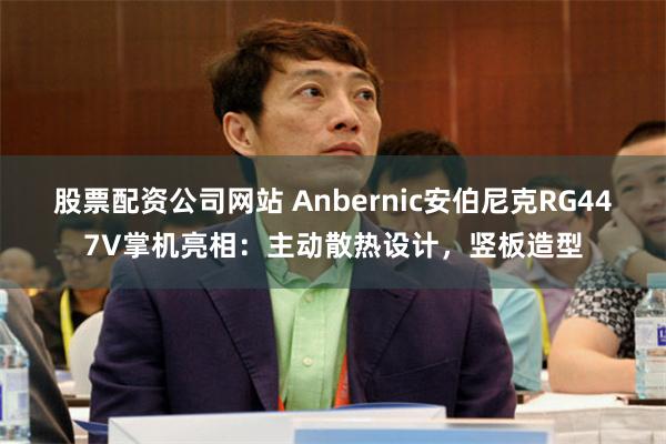 股票配资公司网站 Anbernic安伯尼克RG447V掌机亮相:主动散热设计,竖板造型
