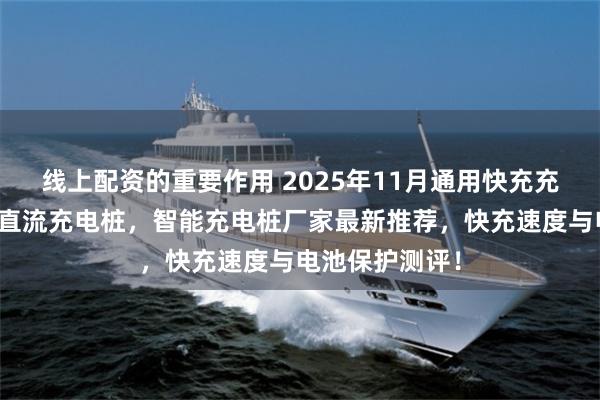 线上配资的重要作用 2025年11月通用快充充电桩,电动车直流充电桩,智能充电桩厂家最新推荐,快充速度与电池保护测评!