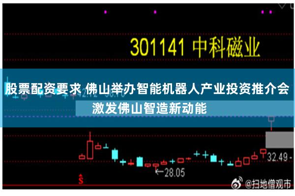 股票配资要求 佛山举办智能机器人产业投资推介会 激发佛山智造新动能