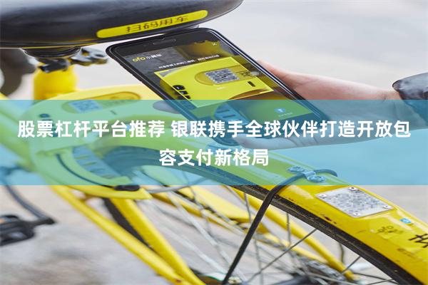 股票杠杆平台推荐 银联携手全球伙伴打造开放包容支付新格局