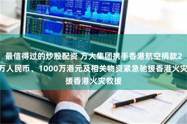最信得过的炒股配资 方大集团携手香港航空捐款2000万人民币