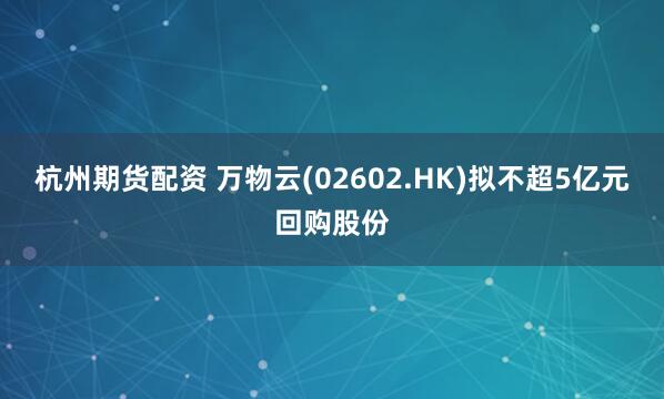 杭州期货配资 万物云(02602.HK)拟不超5亿元回购股份