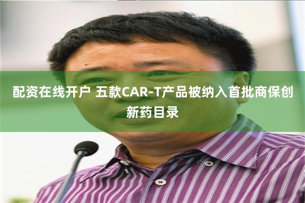 配资在线开户 五款CAR-T产品被纳入首批商保创新药目录