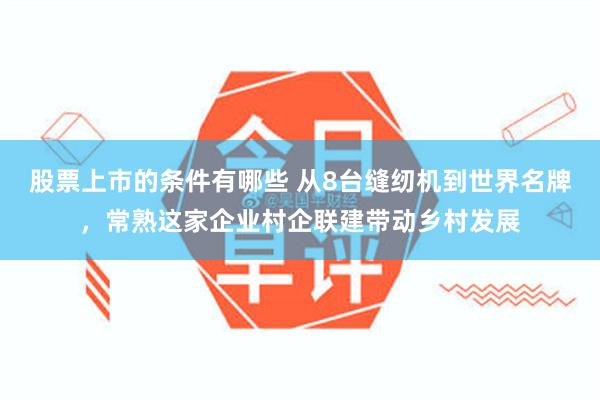 股票上市的条件有哪些 从8台缝纫机到世界名牌，常熟这家企业村企联建带动乡村发展