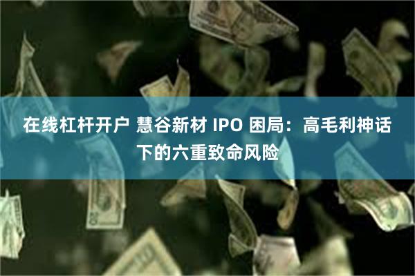在线杠杆开户 慧谷新材 IPO 困局：高毛利神话下的六重致命风险