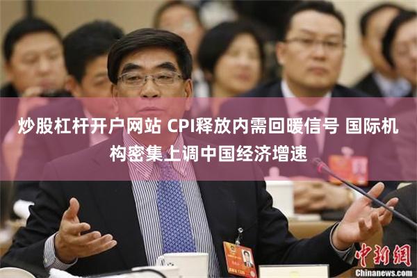 炒股杠杆开户网站 CPI释放内需回暖信号 国际机构密集上调中国经济增速