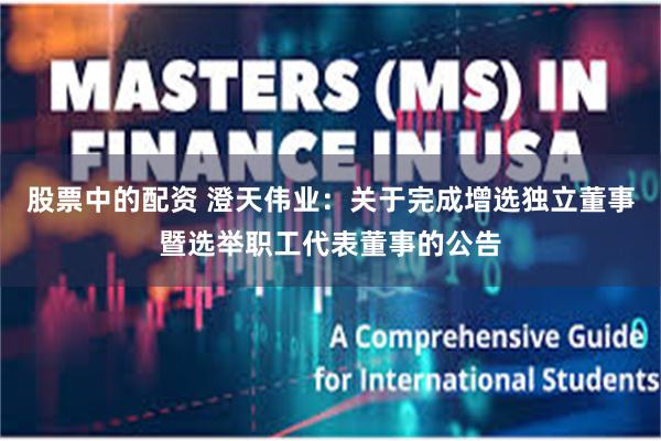 股票中的配资 澄天伟业：关于完成增选独立董事暨选举职工代表董