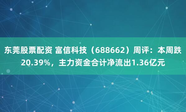 东莞股票配资 富信科技（688662）周评：本周跌20.39%，主力资金合计净流出1.36亿元