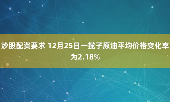 炒股配资要求 12月25日一揽子原油平均价格变化率为2.18