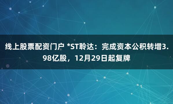 线上股票配资门户 *ST聆达:完成资本公积转增3.98亿股,12月29日起复牌
