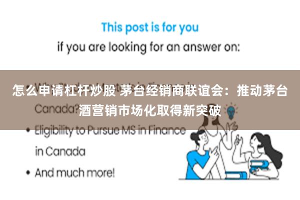怎么申请杠杆炒股 茅台经销商联谊会：推动茅台酒营销市场化取得新突破