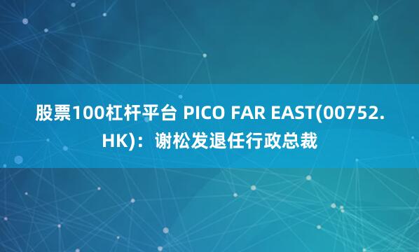 股票100杠杆平台 PICO FAR EAST(00752.HK):谢松发退任行政总裁