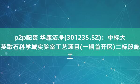 p2p配资 华康洁净(301235.SZ)：中标大连英歌石科